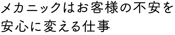 メカニックはお客様の不安を安心に変える仕事
