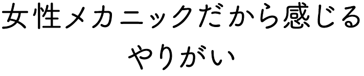 女性メカニックだから感じる やりがい