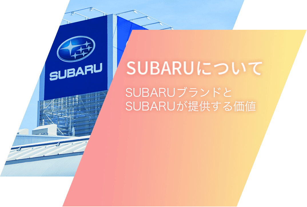 SUBARUについて SUBARUブランドとSUBARUが提供する価値